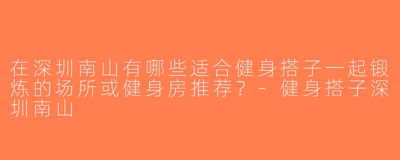 在深圳南山有哪些适合健身搭子一起锻炼的场所或健身房推荐？-健身搭子深圳南山