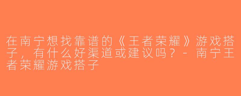 在南宁想找靠谱的《王者荣耀》游戏搭子，有什么好渠道或建议吗？-南宁王者荣耀游戏搭子