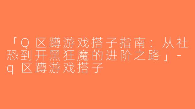 「Q区蹲游戏搭子指南：从社恐到开黑狂魔的进阶之路」-q区蹲游戏搭子
