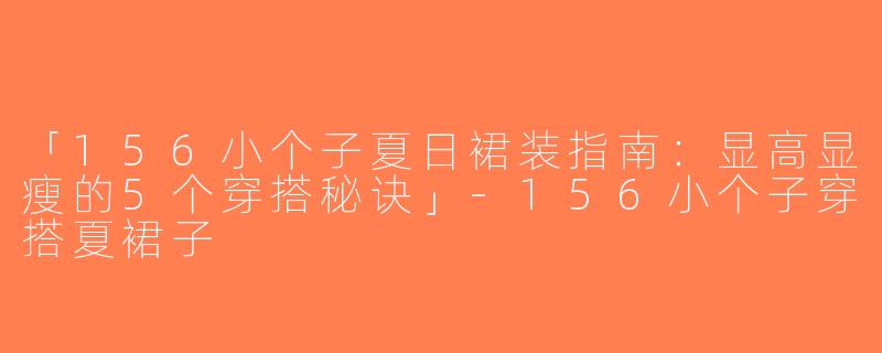 「156小个子夏日裙装指南：显高显瘦的5个穿搭秘诀」-156小个子穿搭夏裙子