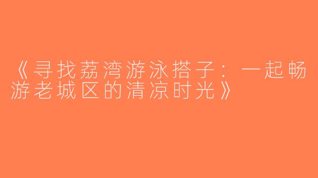 《寻找荔湾游泳搭子：一起畅游老城区的清凉时光》