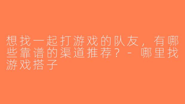 想找一起打游戏的队友，有哪些靠谱的渠道推荐？-哪里找游戏搭子