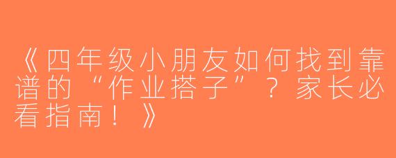 《四年级小朋友如何找到靠谱的“作业搭子”？家长必看指南！》