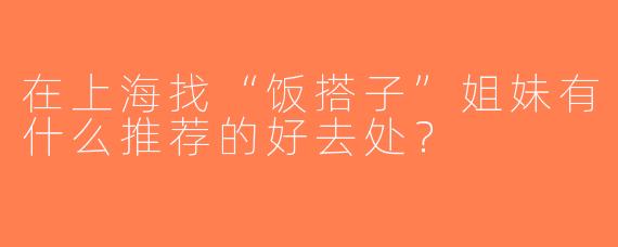 在上海找“饭搭子”姐妹有什么推荐的好去处？
