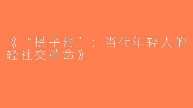 《“搭子帮”：当代年轻人的轻社交革命》