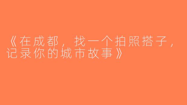 《在成都，找一个拍照搭子，记录你的城市故事》