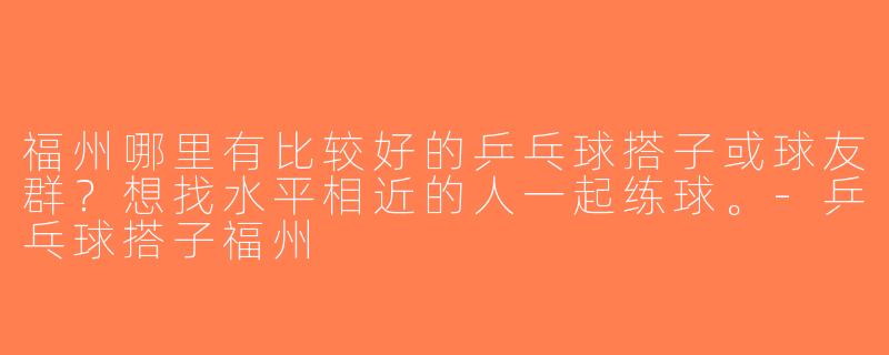 福州哪里有比较好的乒乓球搭子或球友群？想找水平相近的人一起练球。-乒乓球搭子福州