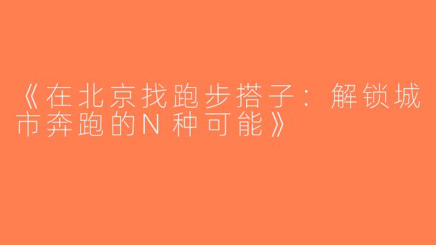 《在北京找跑步搭子：解锁城市奔跑的N种可能》