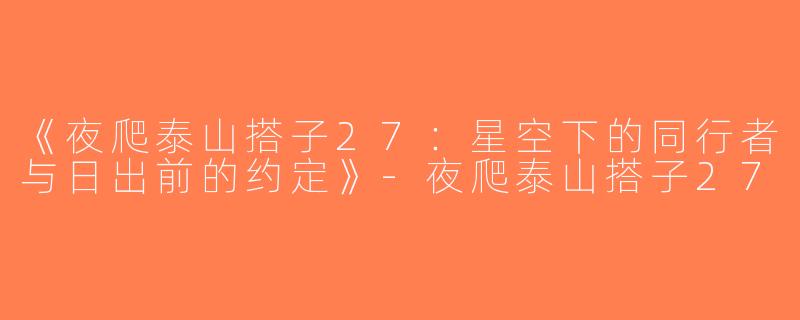 《夜爬泰山搭子27：星空下的同行者与日出前的约定》-夜爬泰山搭子27
