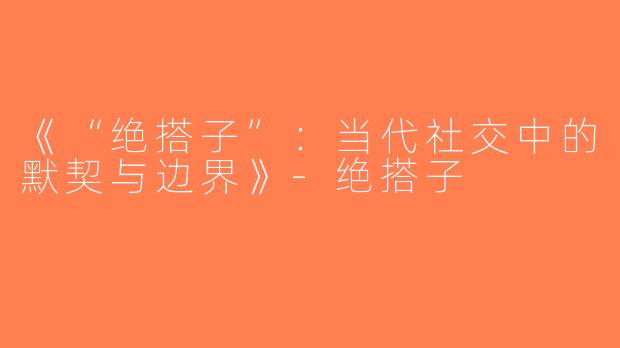 《“绝搭子”：当代社交中的默契与边界》-绝搭子