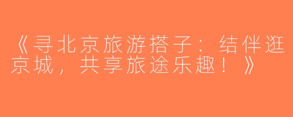 《寻北京旅游搭子：结伴逛京城，共享旅途乐趣！》