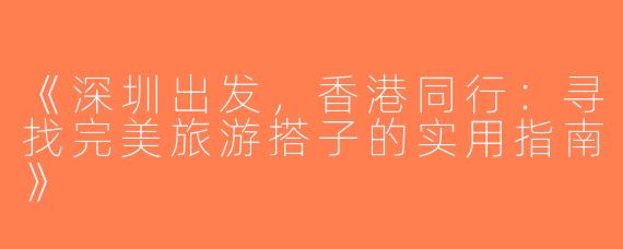《深圳出发，香港同行：寻找完美旅游搭子的实用指南》