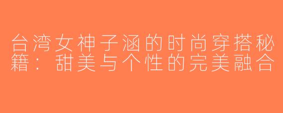台湾女神子涵的时尚穿搭秘籍：甜美与个性的完美融合