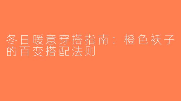 冬日暖意穿搭指南：橙色袄子的百变搭配法则