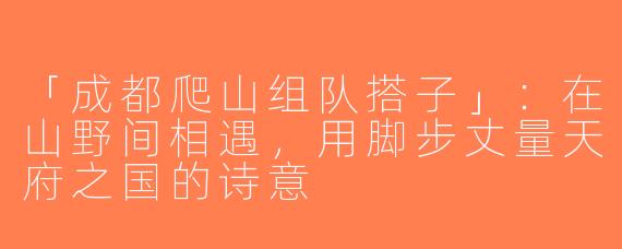 「成都爬山组队搭子」：在山野间相遇，用脚步丈量天府之国的诗意