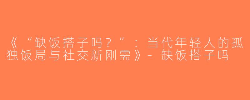 《“缺饭搭子吗？”：当代年轻人的孤独饭局与社交新刚需》-缺饭搭子吗