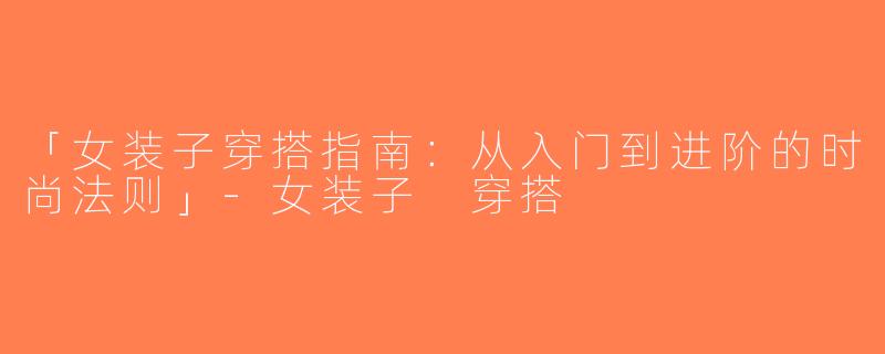 「女装子穿搭指南：从入门到进阶的时尚法则」-女装子 穿搭
