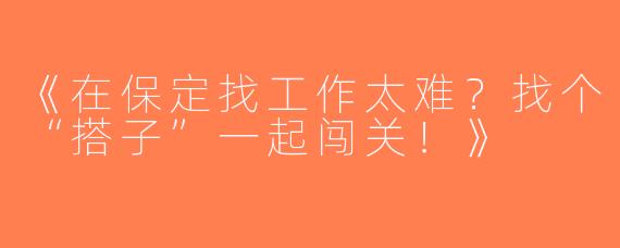 《在保定找工作太难？找个“搭子”一起闯关！》