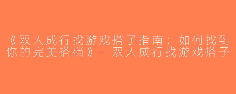 《双人成行找游戏搭子指南：如何找到你的完美搭档》-双人成行找游戏搭子