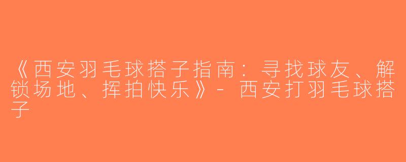 《西安羽毛球搭子指南：寻找球友、解锁场地、挥拍快乐》-西安打羽毛球搭子