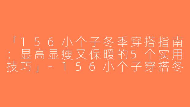 「156小个子冬季穿搭指南：显高显瘦又保暖的5个实用技巧」-156小个子穿搭冬