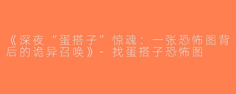 《深夜“蛋搭子”惊魂：一张恐怖图背后的诡异召唤》-找蛋搭子恐怖图