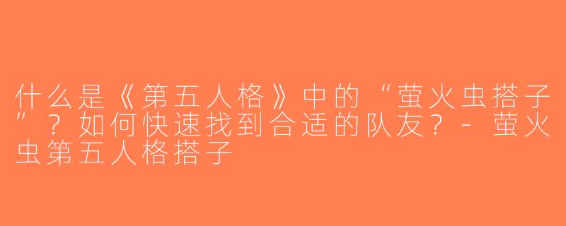 什么是《第五人格》中的“萤火虫搭子”？如何快速找到合适的队友？-萤火虫第五人格搭子