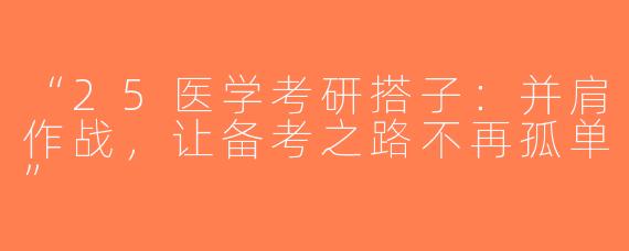 “25医学考研搭子：并肩作战，让备考之路不再孤单”