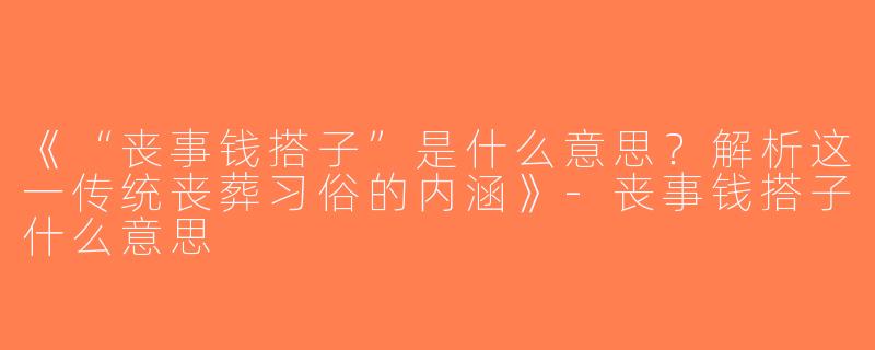 《“丧事钱搭子”是什么意思？解析这一传统丧葬习俗的内涵》-丧事钱搭子什么意思