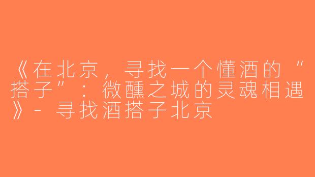 《在北京，寻找一个懂酒的“搭子”：微醺之城的灵魂相遇》-寻找酒搭子北京