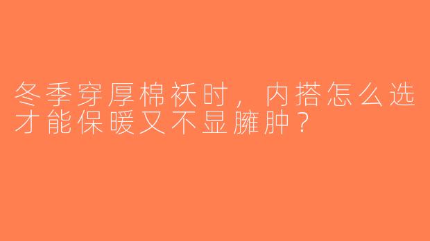 冬季穿厚棉袄时，内搭怎么选才能保暖又不显臃肿？