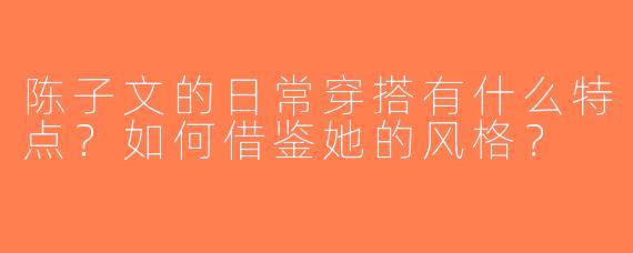 陈子文的日常穿搭有什么特点？如何借鉴她的风格？