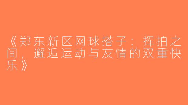 《郑东新区网球搭子：挥拍之间，邂逅运动与友情的双重快乐》