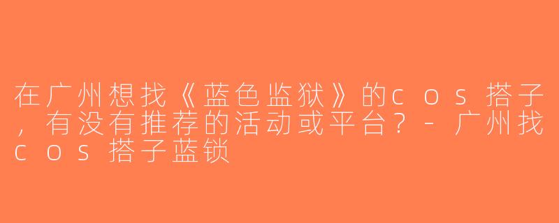 在广州想找《蓝色监狱》的cos搭子，有没有推荐的活动或平台？-广州找cos搭子蓝锁
