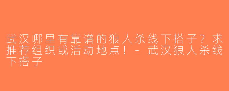 武汉哪里有靠谱的狼人杀线下搭子？求推荐组织或活动地点！-武汉狼人杀线下搭子