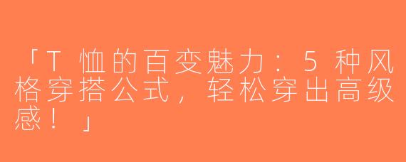 「T恤的百变魅力：5种风格穿搭公式，轻松穿出高级感！」
