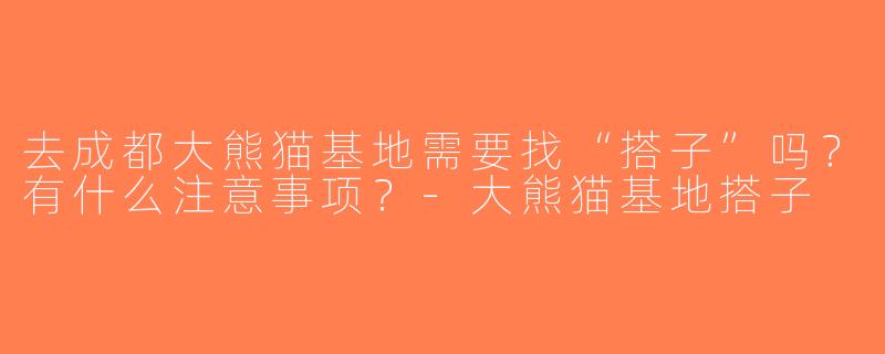 去成都大熊猫基地需要找“搭子”吗？有什么注意事项？-大熊猫基地搭子