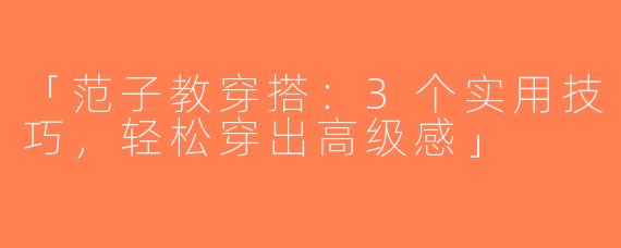「范子教穿搭：3个实用技巧，轻松穿出高级感」