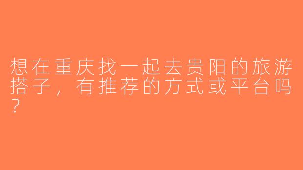 想在重庆找一起去贵阳的旅游搭子，有推荐的方式或平台吗？