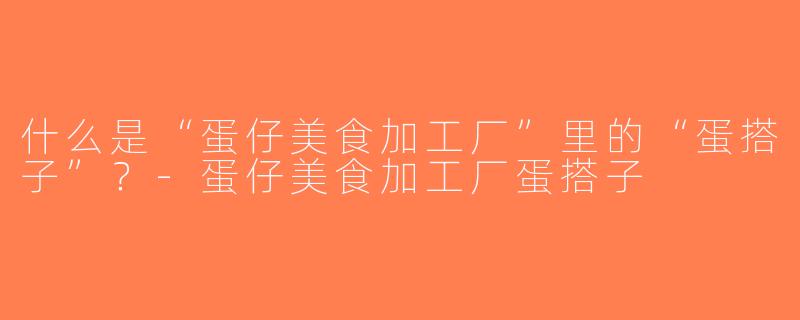 什么是“蛋仔美食加工厂”里的“蛋搭子”？-蛋仔美食加工厂蛋搭子