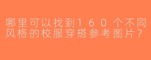 哪里可以找到160个不同风格的校服穿搭参考图片？