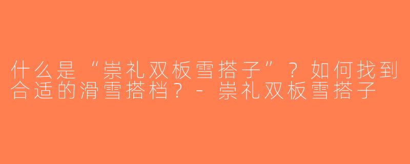 什么是“崇礼双板雪搭子”？如何找到合适的滑雪搭档？-崇礼双板雪搭子