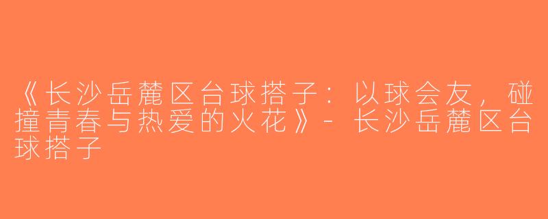 《长沙岳麓区台球搭子：以球会友，碰撞青春与热爱的火花》-长沙岳麓区台球搭子