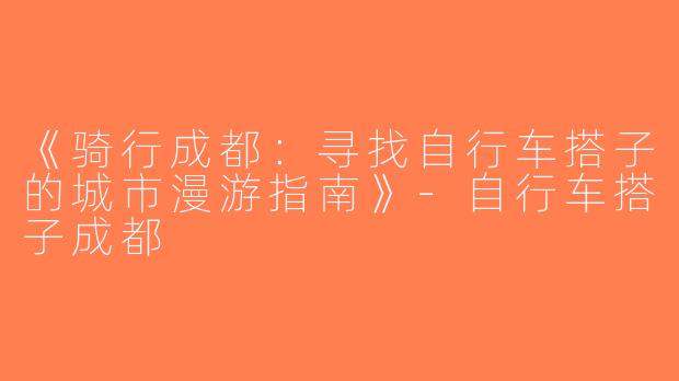 《骑行成都：寻找自行车搭子的城市漫游指南》-自行车搭子成都