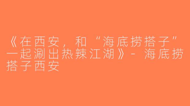 《在西安，和“海底捞搭子”一起涮出热辣江湖》-海底捞搭子西安