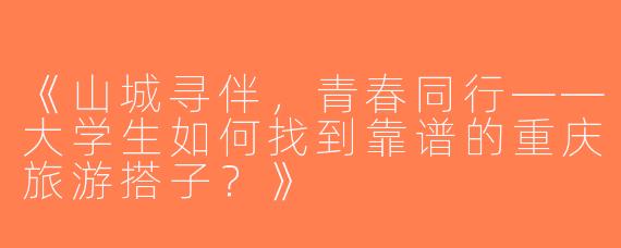 《山城寻伴，青春同行——大学生如何找到靠谱的重庆旅游搭子？》