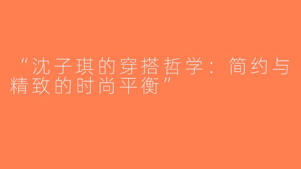 “沈子琪的穿搭哲学：简约与精致的时尚平衡”