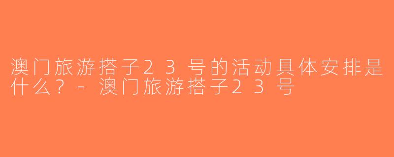 澳门旅游搭子23号的活动具体安排是什么？-澳门旅游搭子23号