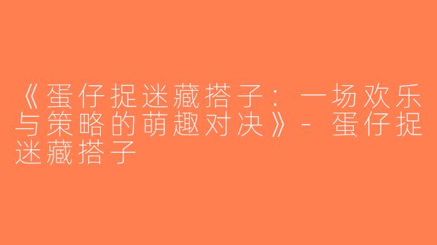 《蛋仔捉迷藏搭子：一场欢乐与策略的萌趣对决》-蛋仔捉迷藏搭子