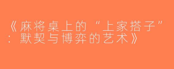 《麻将桌上的“上家搭子”：默契与博弈的艺术》